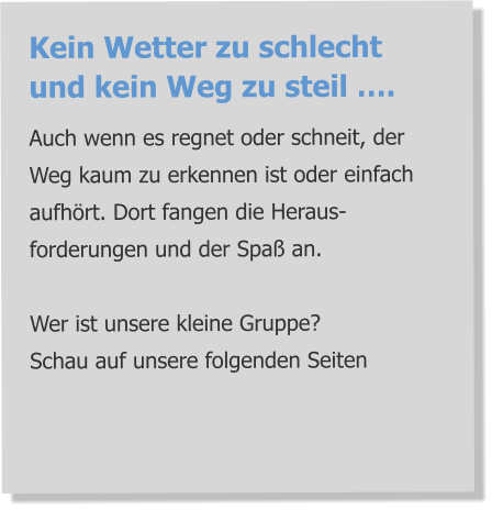 Kein Wetter zu schlecht und kein Weg zu steil …. Auch wenn es regnet oder schneit, der Weg kaum zu erkennen ist oder einfach aufhört. Dort fangen die Heraus-forderungen und der Spaß an.   Wer ist unsere kleine Gruppe? Schau auf unsere folgenden Seiten
